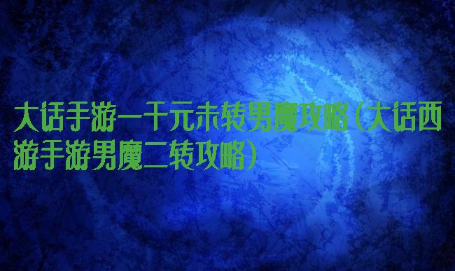大话手游一千元未转男魔攻略(大话西游手游男魔二转攻略)