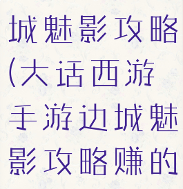 大话手游东城魅影攻略(大话西游手游边城魅影攻略赚的点)