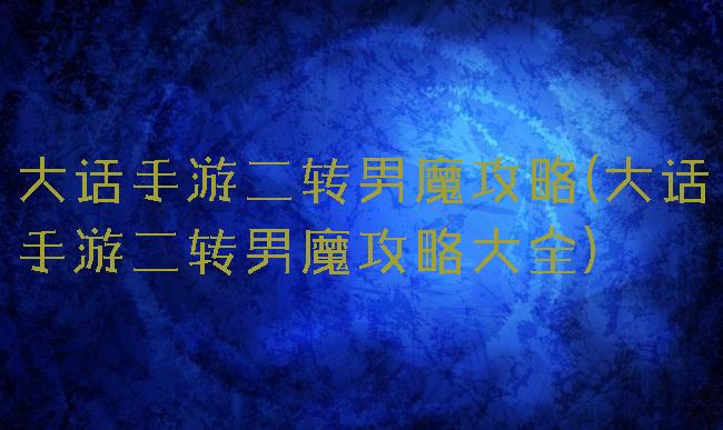 大话手游二转男魔攻略(大话手游二转男魔攻略大全)