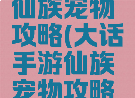 大话手游仙族宠物攻略(大话手游仙族宠物攻略最新)