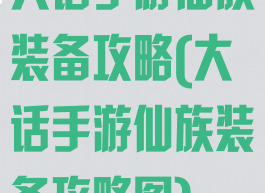 大话手游仙族装备攻略(大话手游仙族装备攻略图)