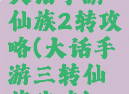 大话手游仙族2转攻略(大话手游三转仙族攻略)