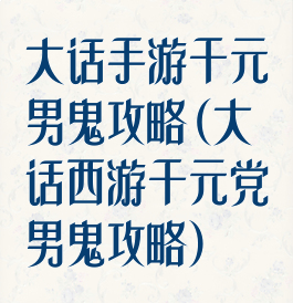 大话手游千元男鬼攻略(大话西游千元党男鬼攻略)