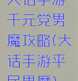 大话手游千元党男魔攻略(大话手游平民男魔)