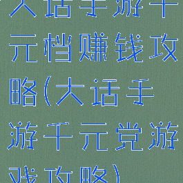 大话手游千元档赚钱攻略(大话手游千元党游戏攻略)
