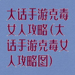 大话手游克毒女人攻略(大话手游克毒女人攻略图)