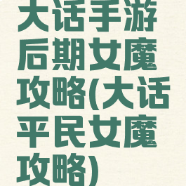 大话手游后期女魔攻略(大话平民女魔攻略)