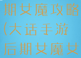 大话手游后期女魔攻略(大话手游后期女魔女人选哪个)