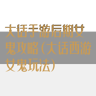 大话手游后期女鬼攻略(大话西游女鬼玩法)