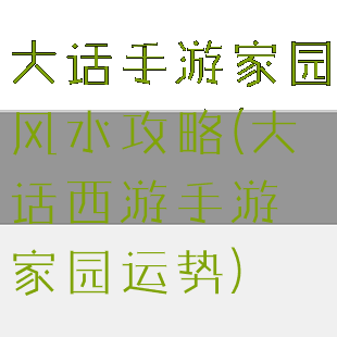 大话手游家园风水攻略(大话西游手游家园运势)