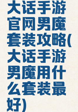 大话手游官网男魔套装攻略(大话手游男魔用什么套装最好)