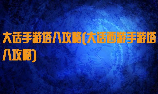 大话手游塔八攻略(大话西游手游塔八攻略)