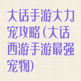 大话手游大力宠攻略(大话西游手游最强宠物)