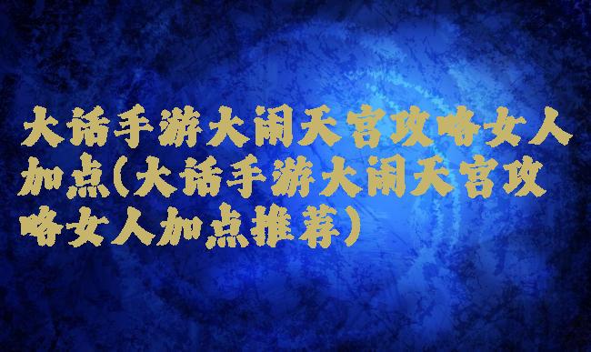 大话手游大闹天宫攻略女人加点(大话手游大闹天宫攻略女人加点推荐)