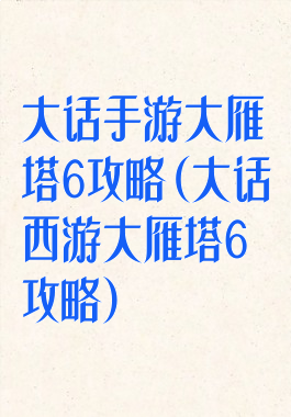 大话手游大雁塔6攻略(大话西游大雁塔6攻略)