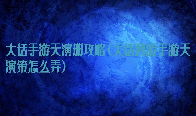 大话手游天演册攻略(大话西游手游天演策怎么弄)