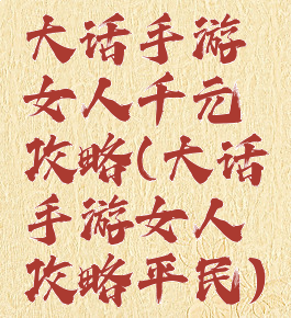 大话手游女人千元攻略(大话手游女人攻略平民)