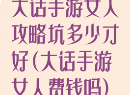 大话手游女人攻略坑多少才好(大话手游女人费钱吗)