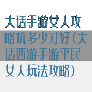 大话手游女人攻略坑多少才好(大话西游手游平民女人玩法攻略)