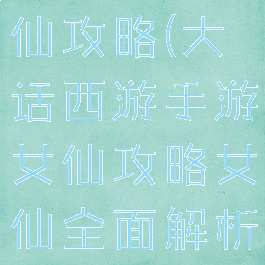 大话手游女仙攻略(大话西游手游女仙攻略女仙全面解析)