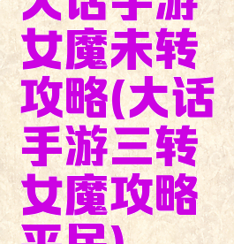 大话手游女魔未转攻略(大话手游三转女魔攻略平民)