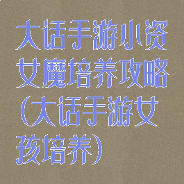 大话手游小资女魔培养攻略(大话手游女孩培养)