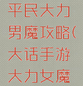 大话手游平民大力男魔攻略(大话手游大力女魔攻略)