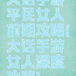 大话手游平民女人前期攻略(大话手游女人深度攻略)