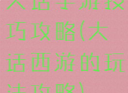 大话手游技巧攻略(大话西游的玩法攻略)