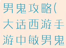 大话手游敏男鬼攻略(大话西游手游中敏男鬼攻略)