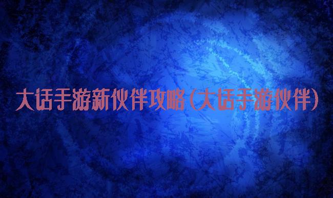 大话手游新伙伴攻略(大话手游伙伴)