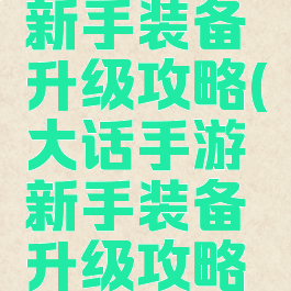 大话手游新手装备升级攻略(大话手游新手装备升级攻略大全)