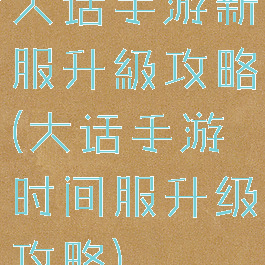 大话手游新服升級攻略(大话手游时间服升级攻略)