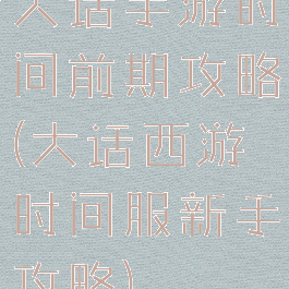 大话手游时间前期攻略(大话西游时间服新手攻略)