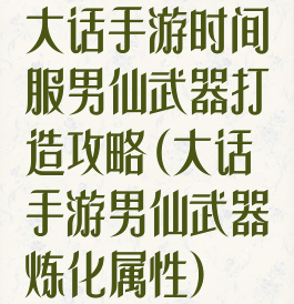 大话手游时间服男仙武器打造攻略(大话手游男仙武器炼化属性)