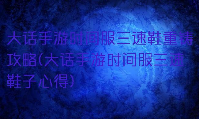 大话手游时间服三速鞋重铸攻略(大话手游时间服三速鞋子心得)