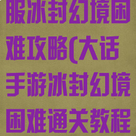 大话手游时间服冰封幻境困难攻略(大话手游冰封幻境困难通关教程)