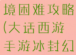 大话手游时间服冰封幻境困难攻略(大话西游手游冰封幻境困难模式攻略)