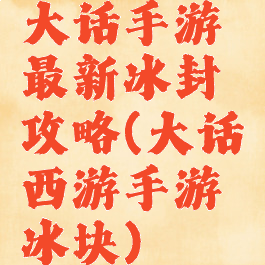 大话手游最新冰封攻略(大话西游手游冰块)