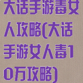 大话手游毒女人攻略(大话手游女人毒10万攻略)