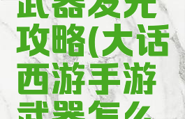 大话手游武器发光攻略(大话西游手游武器怎么发光)