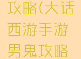 大话手游高端男鬼攻略(大话西游手游男鬼攻略男鬼全面解析)
