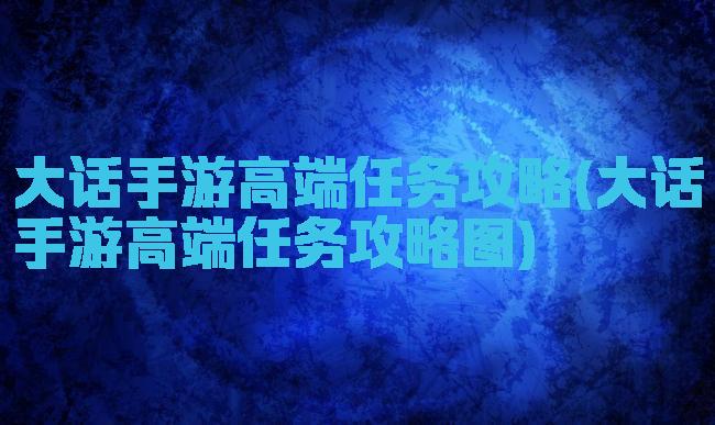 大话手游高端任务攻略(大话手游高端任务攻略图)