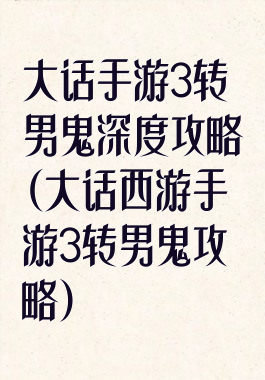 大话手游3转男鬼深度攻略(大话西游手游3转男鬼攻略)