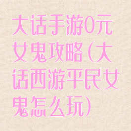 大话手游0元女鬼攻略(大话西游平民女鬼怎么玩)