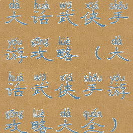 大话武侠手游攻略(大话武侠手游攻略大全)