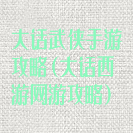 大话武侠手游攻略(大话西游网游攻略)