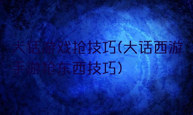 大话游戏抢技巧(大话西游手游抢东西技巧)