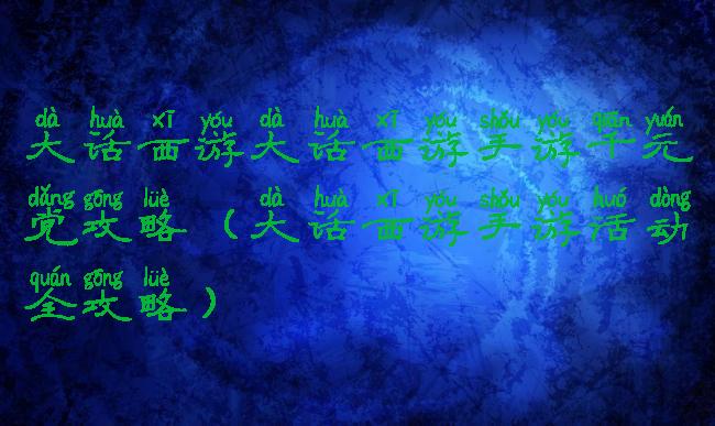 大话西游大话西游手游千元党攻略(大话西游手游活动全攻略)