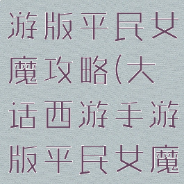 大话西游手游版平民女魔攻略(大话西游手游版平民女魔攻略视频)